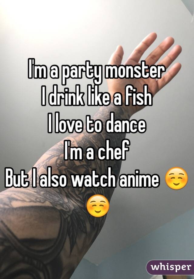 I'm a party monster
I drink like a fish
I love to dance 
I'm a chef
But I also watch anime ☺️☺️

