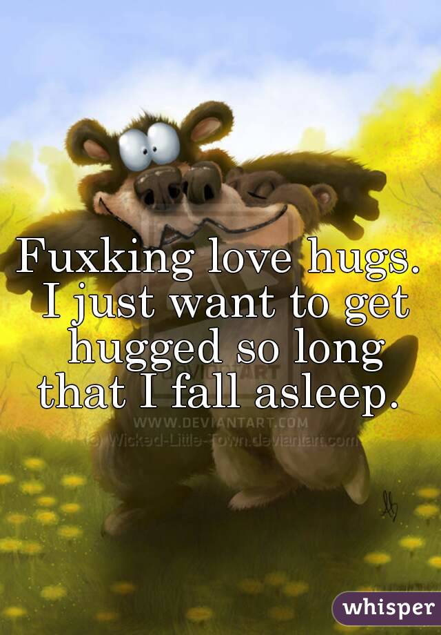 Fuxking love hugs. I just want to get hugged so long that I fall asleep. 