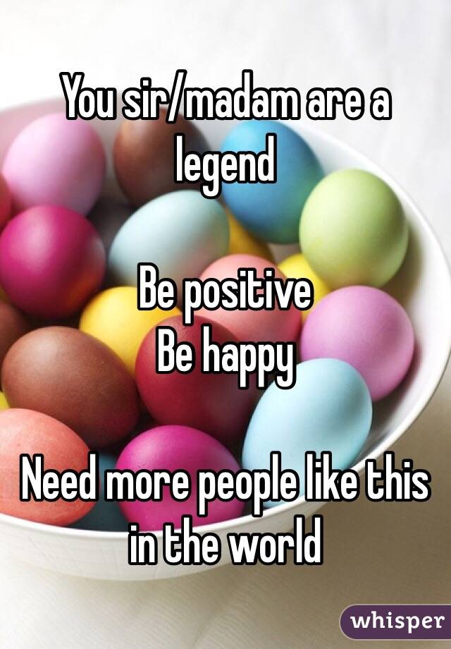 You sir/madam are a legend 

Be positive
Be happy

Need more people like this in the world