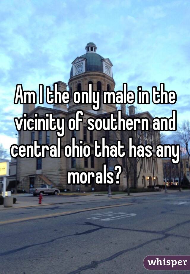 Am I the only male in the vicinity of southern and central ohio that has any morals? 