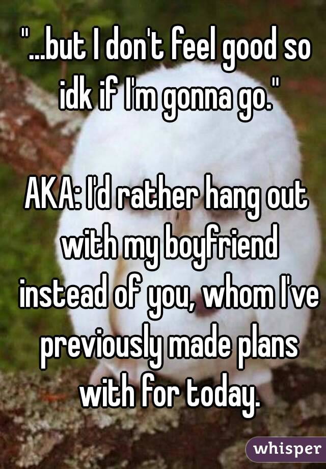 "...but I don't feel good so idk if I'm gonna go."

AKA: I'd rather hang out with my boyfriend instead of you, whom I've previously made plans with for today.