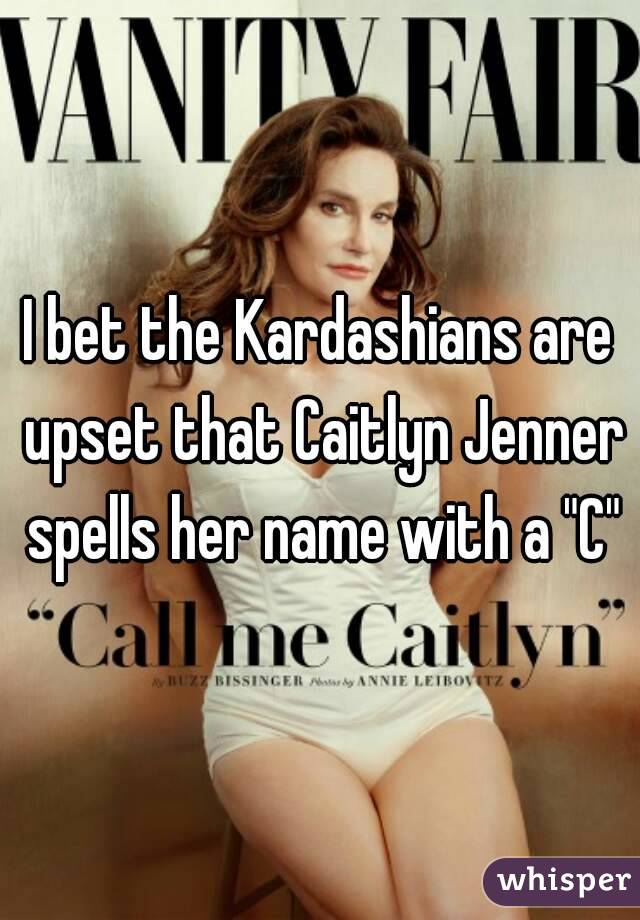 I bet the Kardashians are upset that Caitlyn Jenner spells her name with a "C"
