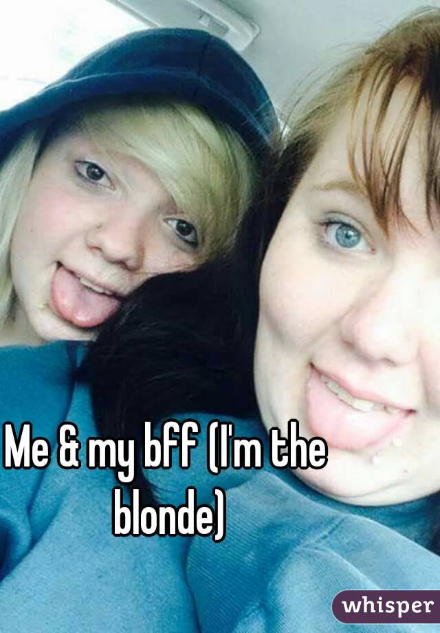 Me & my bff (I'm the blonde)