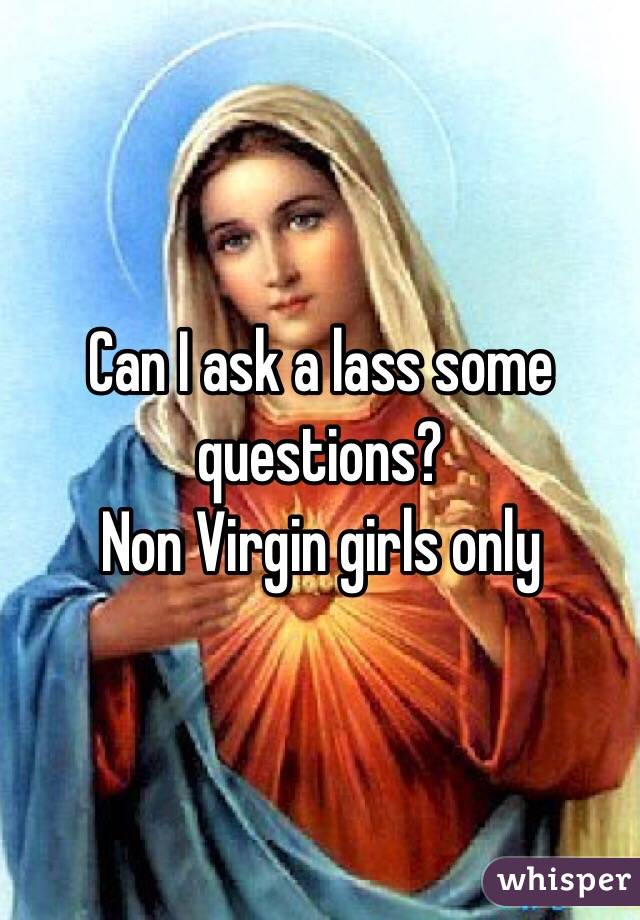 Can I ask a lass some questions? 
Non Virgin girls only
