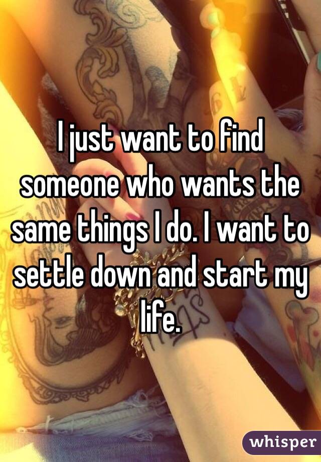 I just want to find someone who wants the same things I do. I want to settle down and start my life.