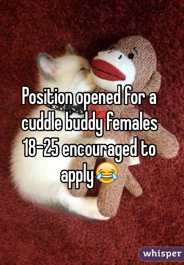 Position opened for a cuddle buddy females 18-25 encouraged to apply😂