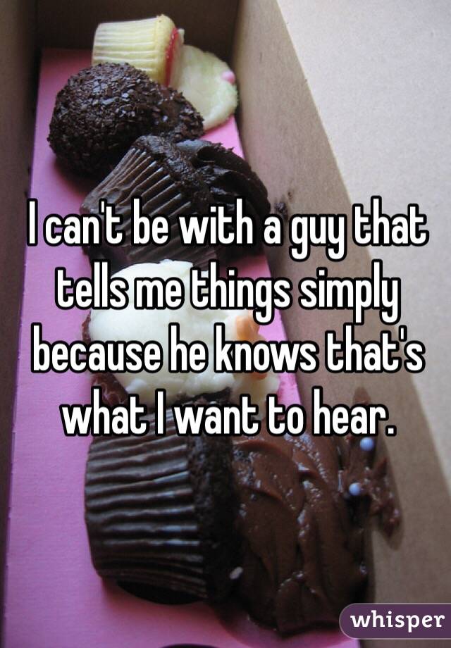 I can't be with a guy that tells me things simply because he knows that's what I want to hear. 