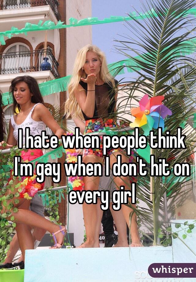I hate when people think I'm gay when I don't hit on every girl 