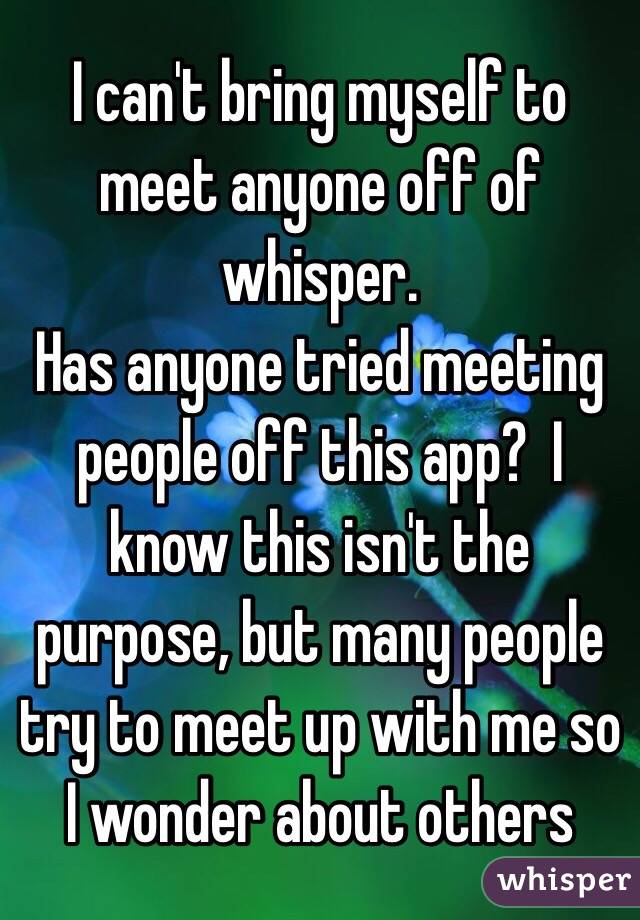 I can't bring myself to meet anyone off of whisper. 
Has anyone tried meeting people off this app?  I know this isn't the purpose, but many people try to meet up with me so I wonder about others 