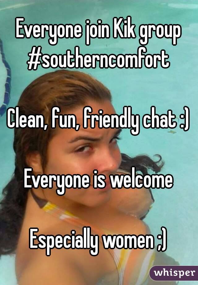 Everyone join Kik group #southerncomfort 

Clean, fun, friendly chat :)

Everyone is welcome

Especially women ;)