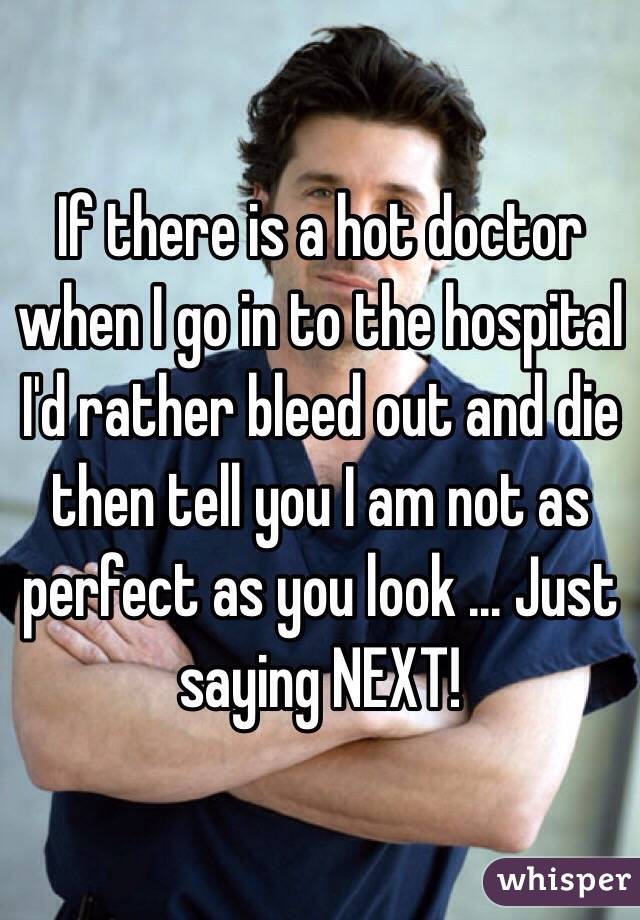 If there is a hot doctor when I go in to the hospital I'd rather bleed out and die then tell you I am not as perfect as you look ... Just saying NEXT! 