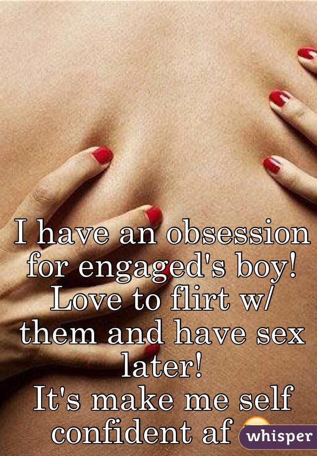 I have an obsession for engaged's boy!
Love to flirt w/them and have sex later!
It's make me self confident af 😎