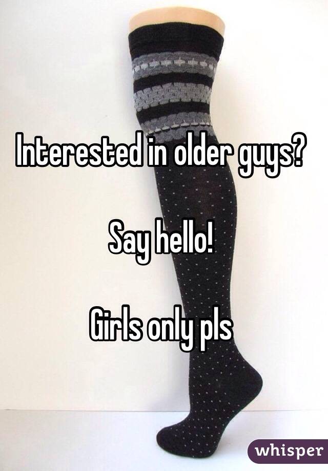 Interested in older guys?  

Say hello!

Girls only pls 