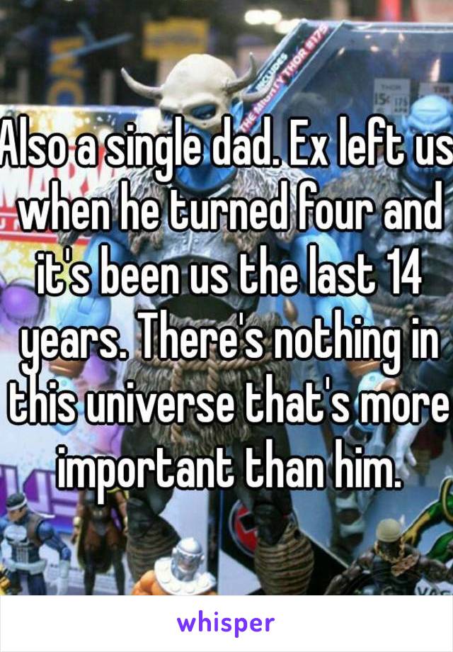 Also a single dad. Ex left us when he turned four and it's been us the last 14 years. There's nothing in this universe that's more important than him.