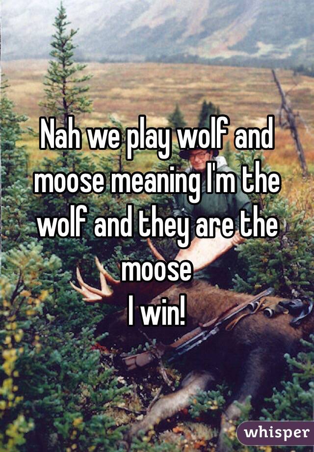 Nah we play wolf and moose meaning I'm the wolf and they are the moose
I win!