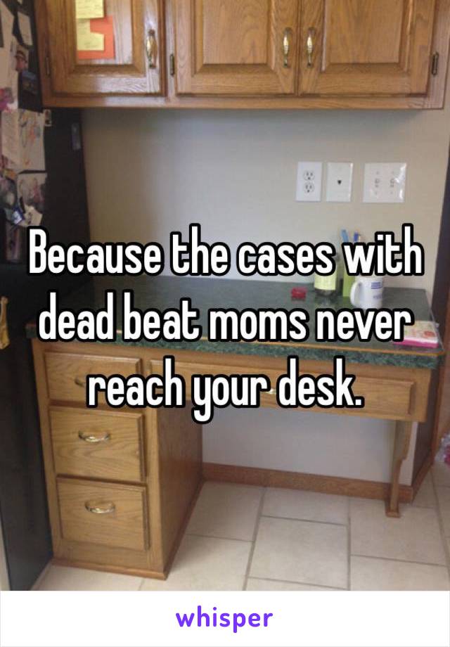 Because the cases with dead beat moms never reach your desk. 