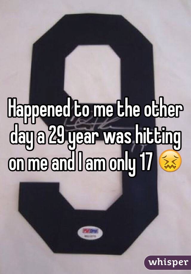 Happened to me the other day a 29 year was hitting on me and I am only 17 😖