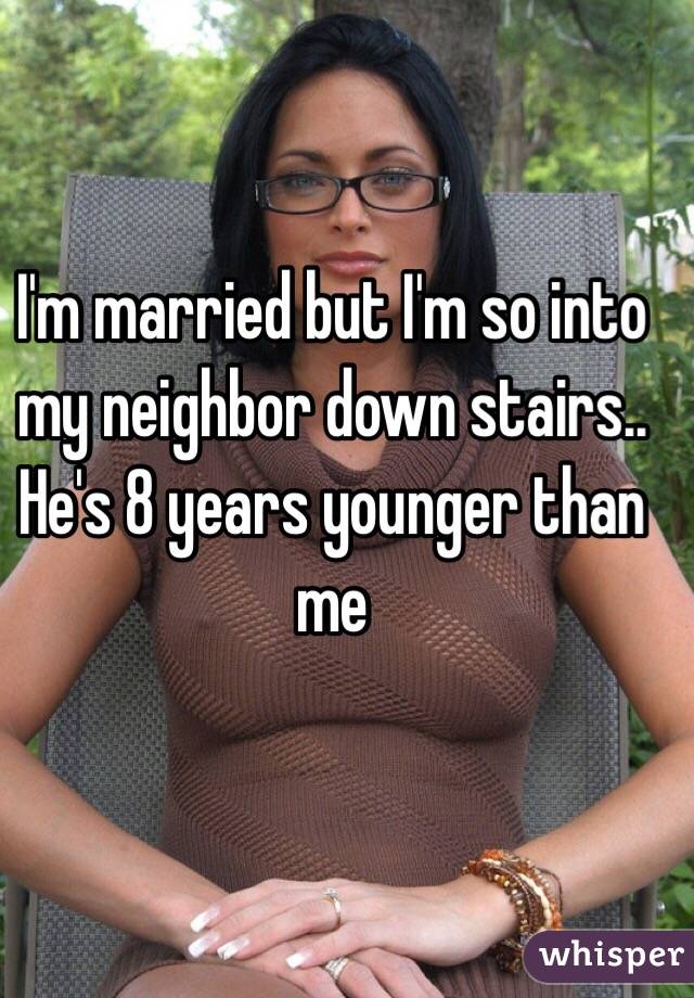 I'm married but I'm so into my neighbor down stairs.. He's 8 years younger than me 