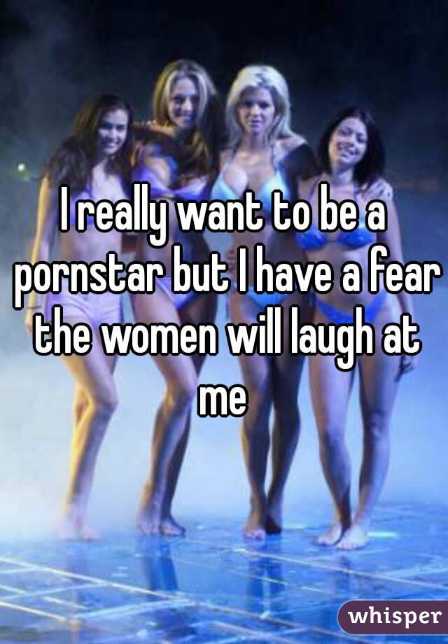 I really want to be a pornstar but I have a fear the women will laugh at me 
