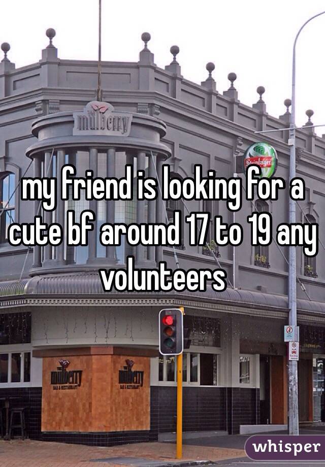 my friend is looking for a cute bf around 17 to 19 any volunteers 