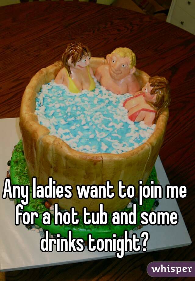 Any ladies want to join me for a hot tub and some drinks tonight? 
