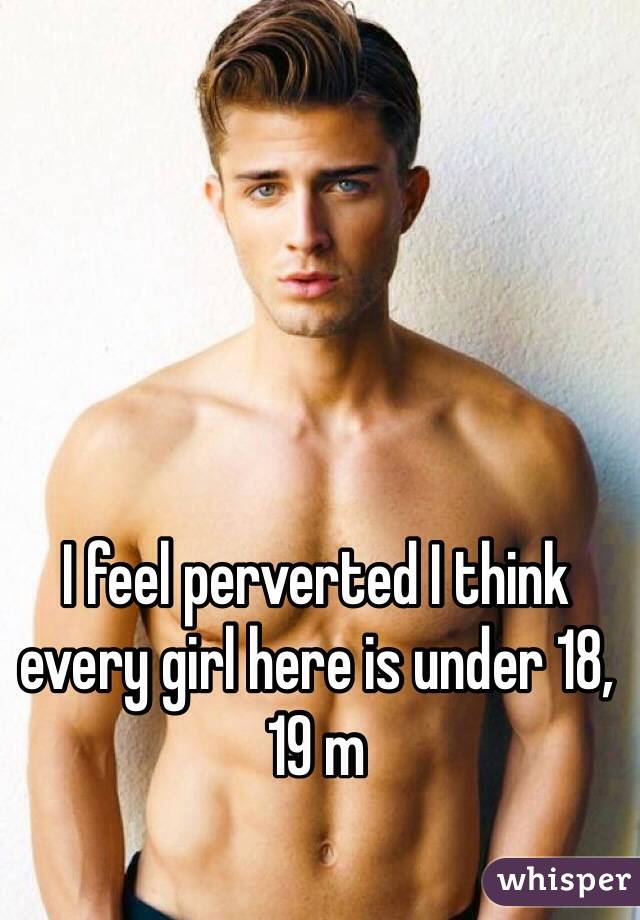 I feel perverted I think every girl here is under 18, 19 m