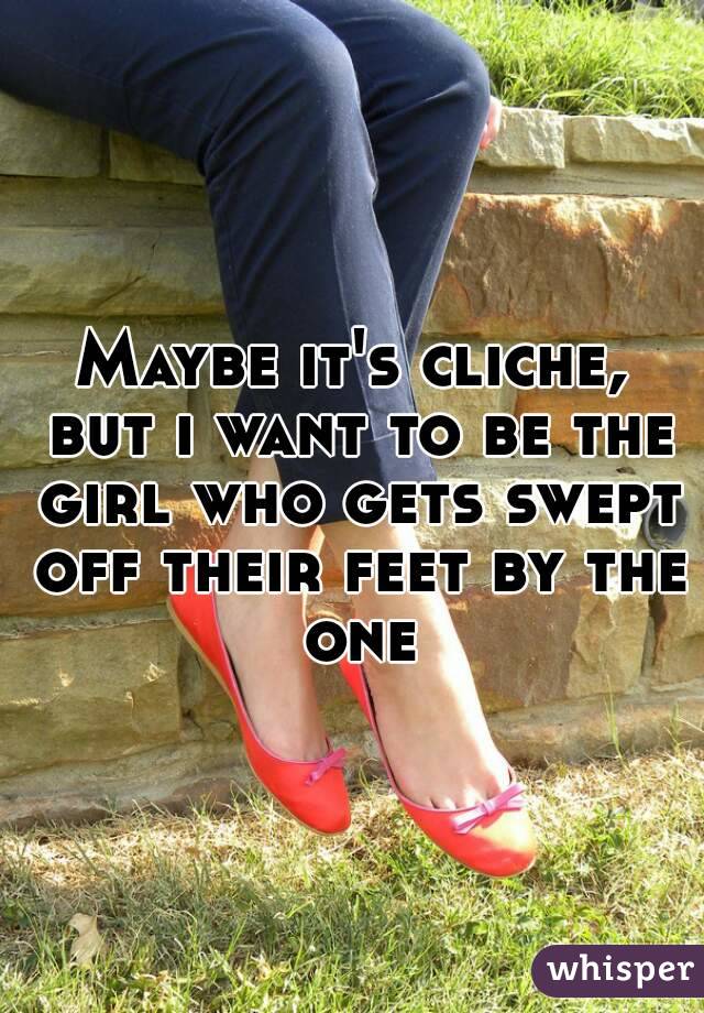 Maybe it's cliche, but i want to be the girl who gets swept off their feet by the one