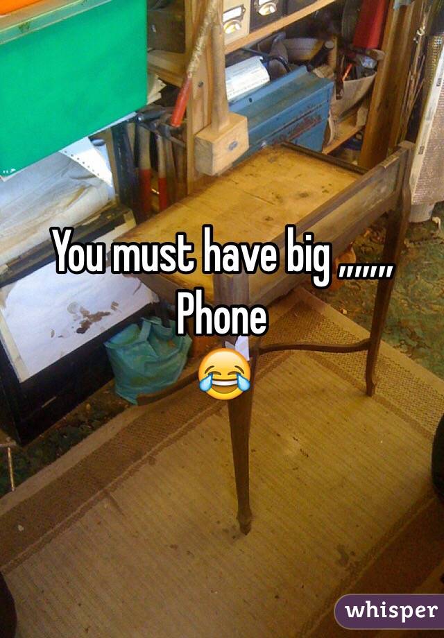 You must have big ,,,,,,,
Phone 
😂