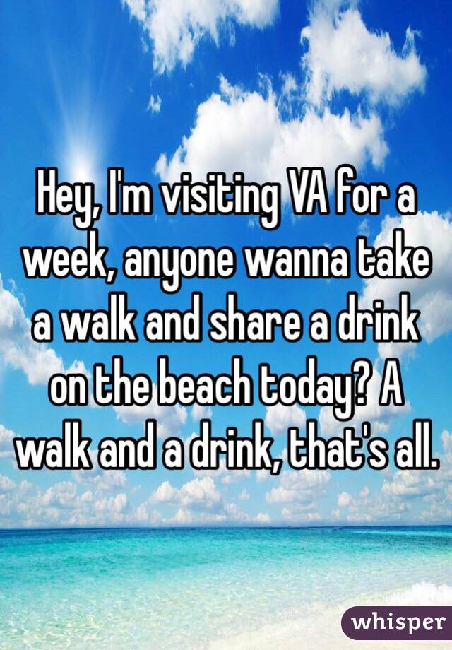 Hey, I'm visiting VA for a week, anyone wanna take a walk and share a drink on the beach today? A walk and a drink, that's all.