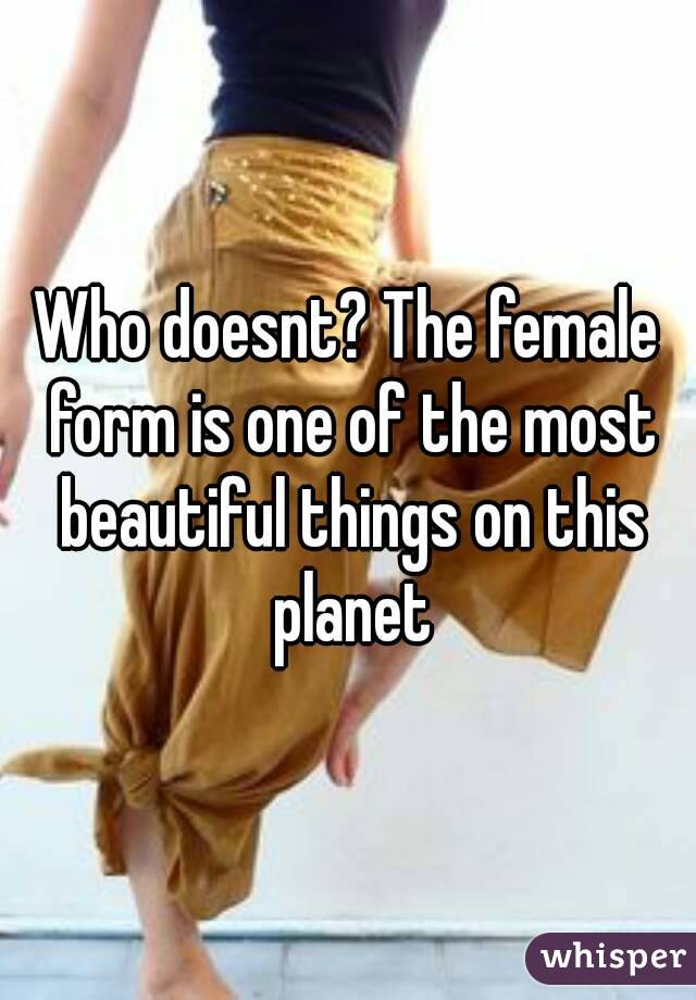 Who doesnt? The female form is one of the most beautiful things on this planet