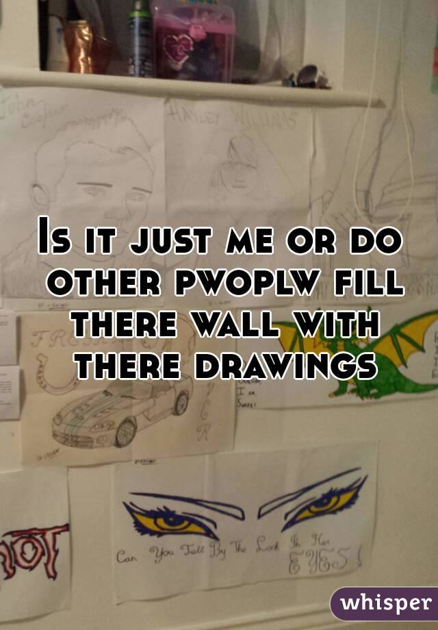 Is it just me or do other pwoplw fill there wall with there drawings
