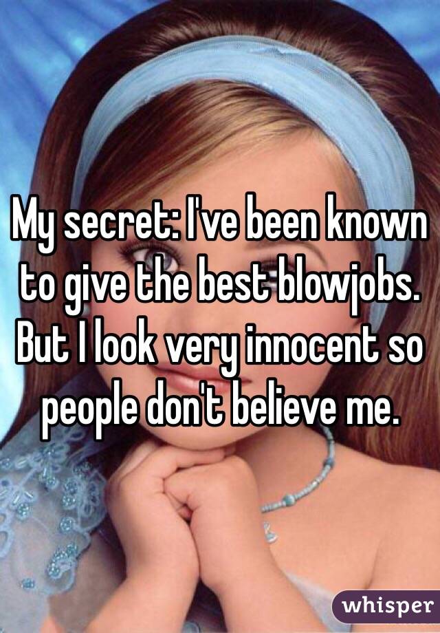 My secret: I've been known to give the best blowjobs. But I look very innocent so people don't believe me. 