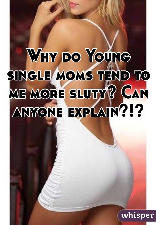 Why do Young single moms tend to me more sluty? Can anyone explain?!?