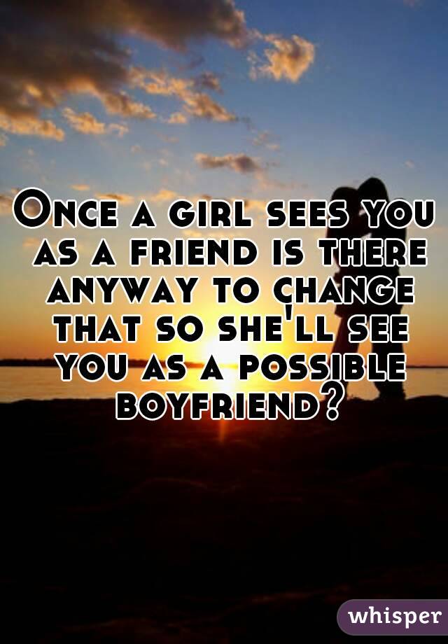 Once a girl sees you as a friend is there anyway to change that so she'll see you as a possible boyfriend?