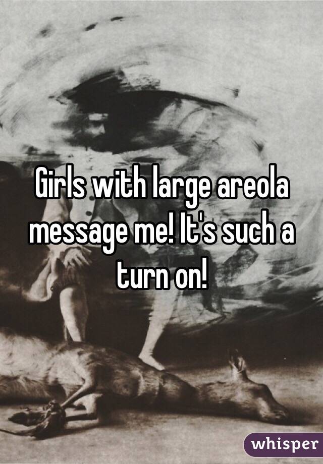 Girls with large areola message me! It's such a turn on!