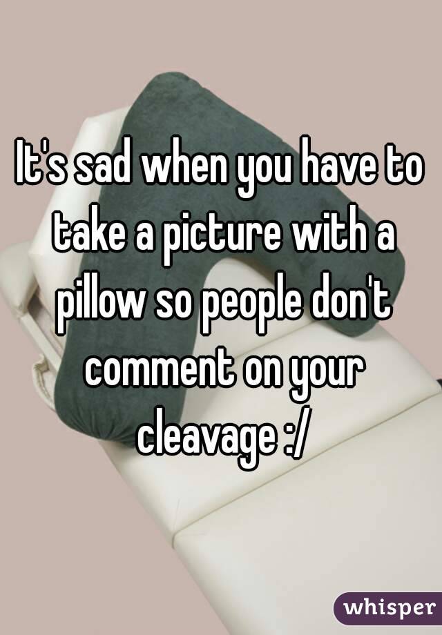 It's sad when you have to take a picture with a pillow so people don't comment on your cleavage :/