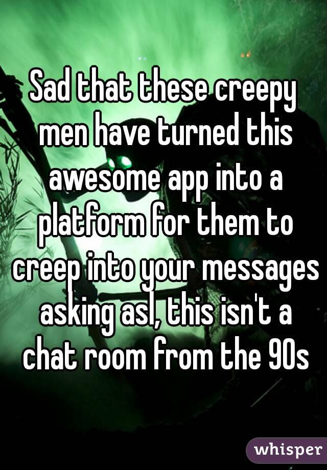 Sad that these creepy men have turned this awesome app into a platform for them to creep into your messages asking asl, this isn't a chat room from the 90s