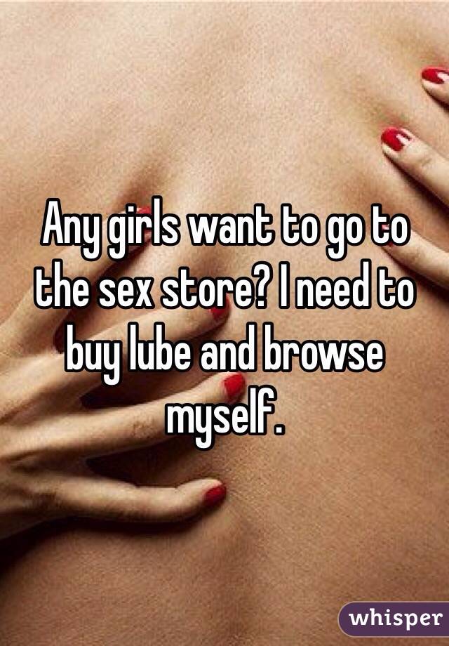 Any girls want to go to the sex store? I need to buy lube and browse myself.