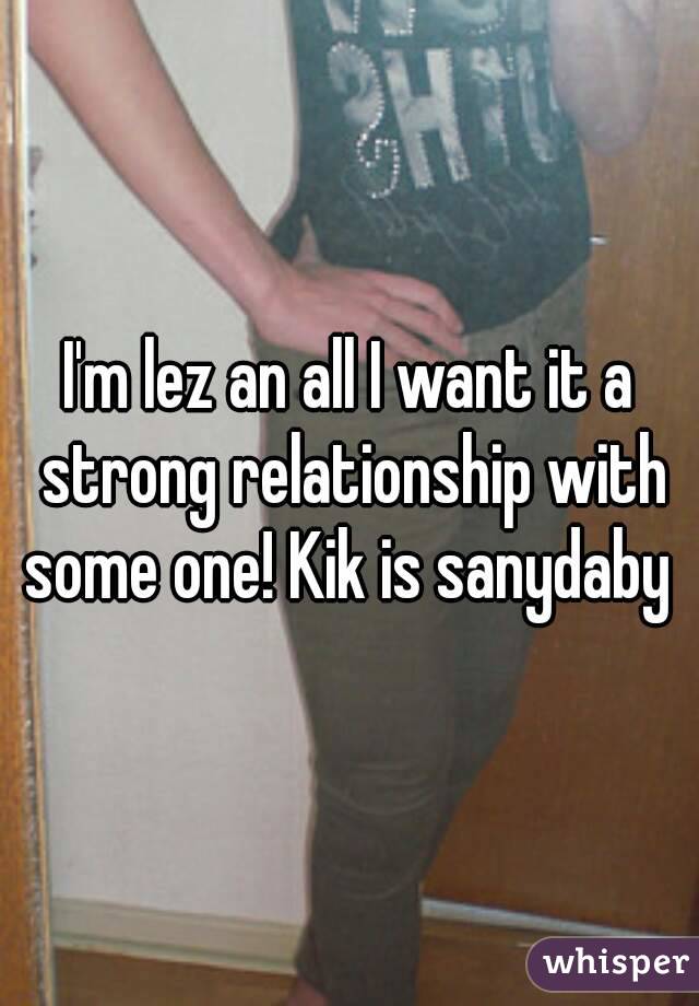 I'm lez an all I want it a strong relationship with some one! Kik is sanydaby 