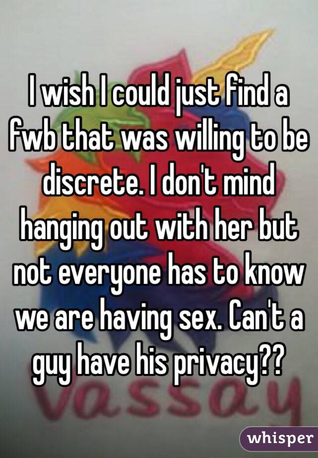 I wish I could just find a fwb that was willing to be discrete. I don't mind hanging out with her but not everyone has to know we are having sex. Can't a guy have his privacy??