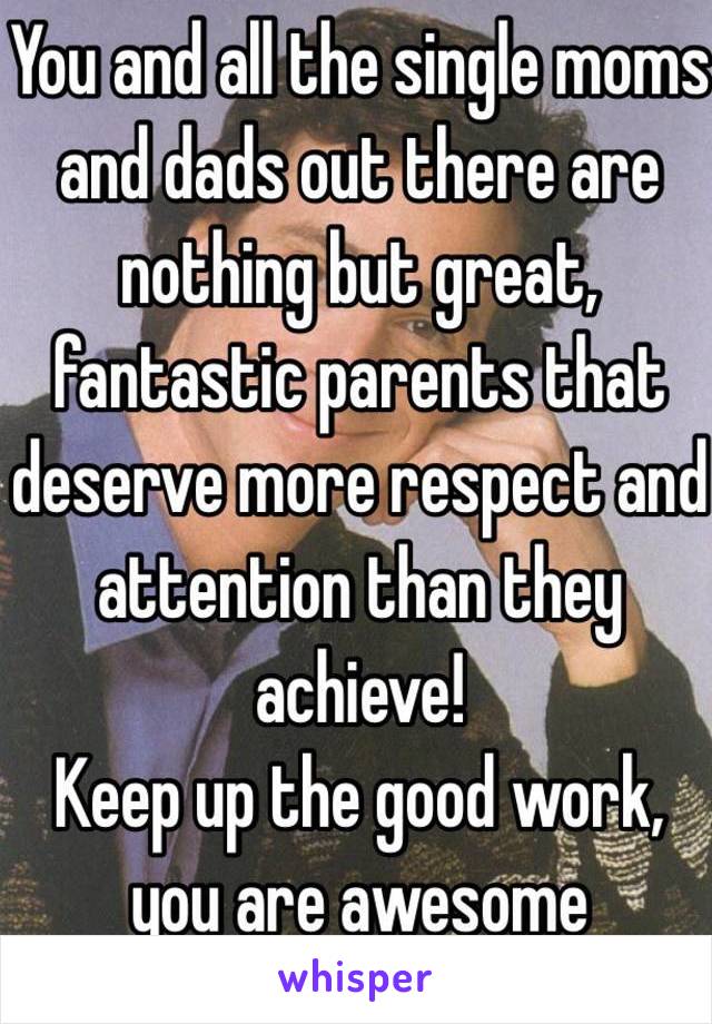 You and all the single moms and dads out there are nothing but great, fantastic parents that deserve more respect and attention than they achieve!
Keep up the good work, you are awesome