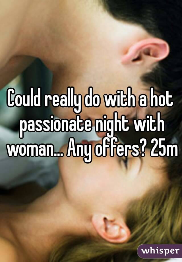 Could really do with a hot passionate night with woman... Any offers? 25m