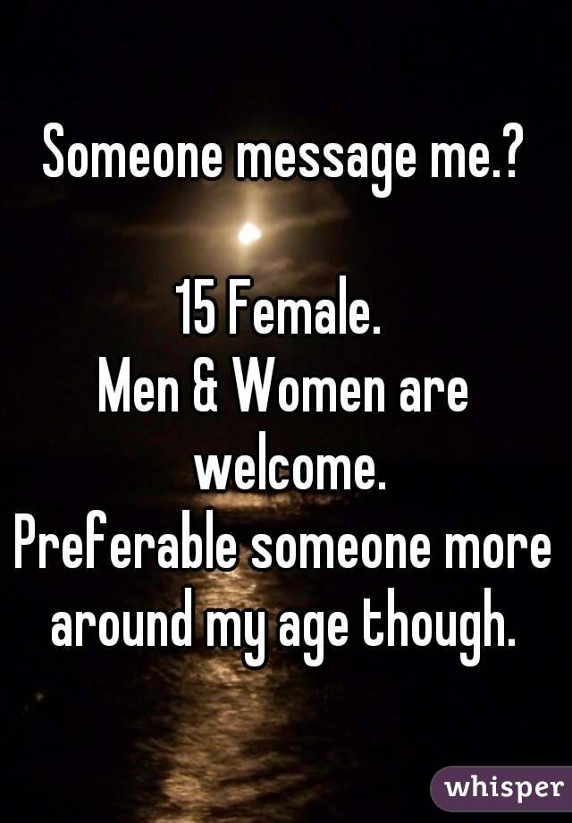 Someone message me.?

15 Female. 
Men & Women are welcome.
Preferable someone more around my age though. 

