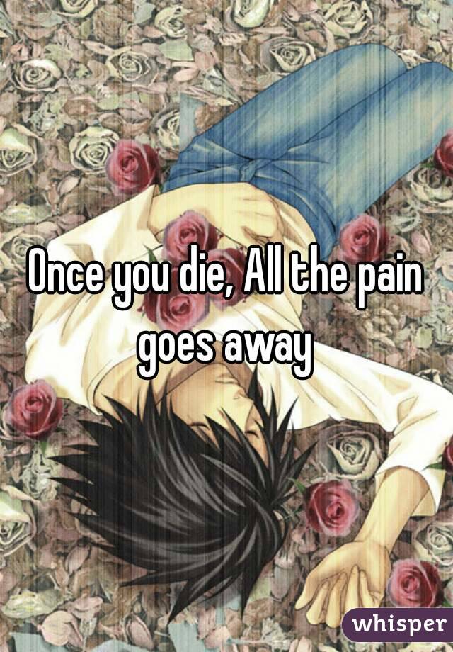 Once you die, All the pain goes away 