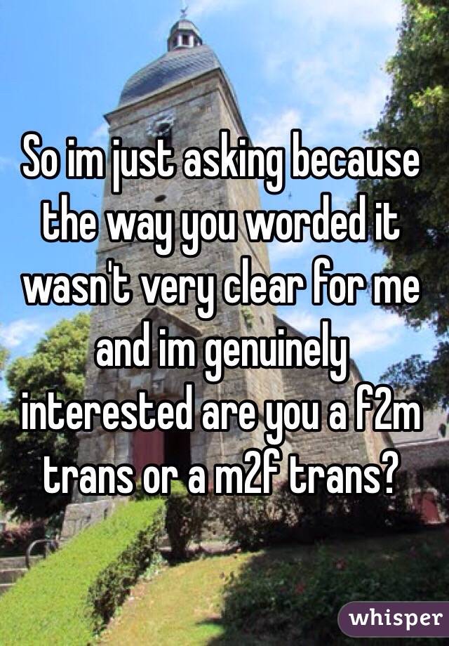 So im just asking because the way you worded it wasn't very clear for me and im genuinely interested are you a f2m trans or a m2f trans?