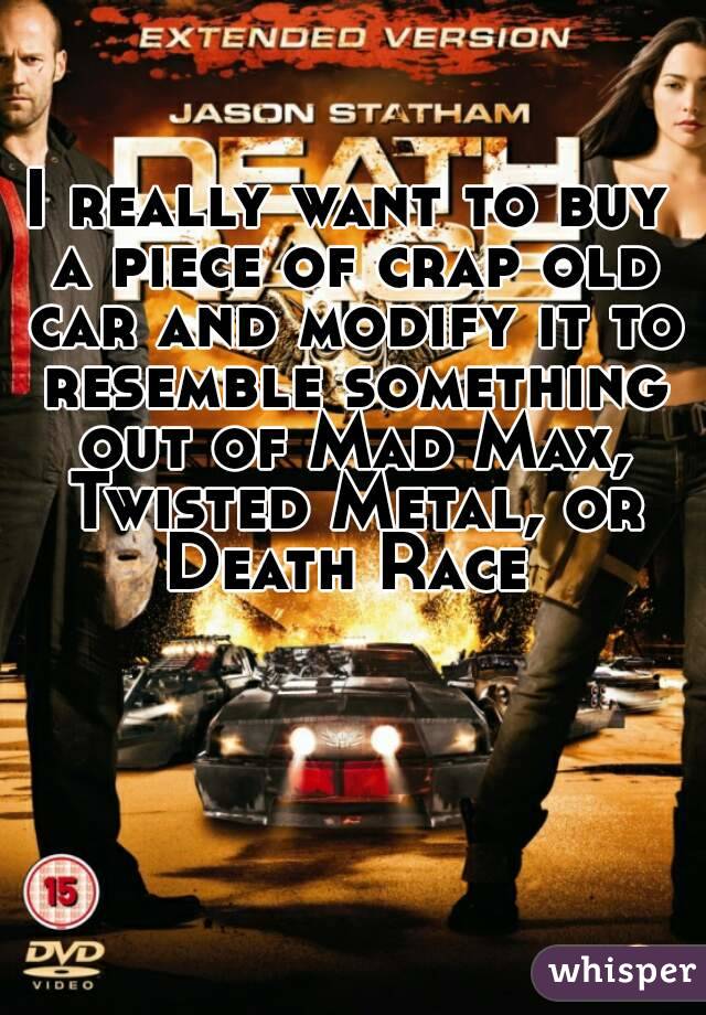I really want to buy a piece of crap old car and modify it to resemble something out of Mad Max, Twisted Metal, or Death Race 