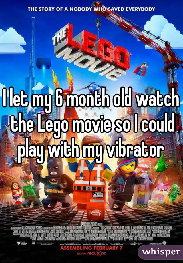 I let my 6 month old watch the Lego movie so I could play with my vibrator 