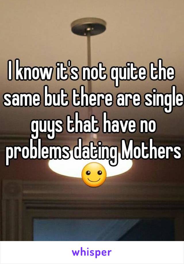 I know it's not quite the same but there are single guys that have no problems dating Mothers ☺