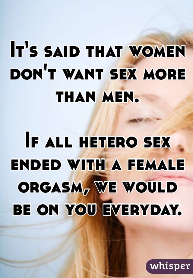 It's said that women don't want sex more than men.

If all hetero sex ended with a female orgasm, we would be on you everyday.