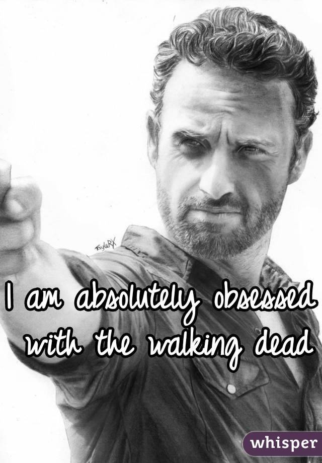 I am absolutely obsessed with the walking dead 